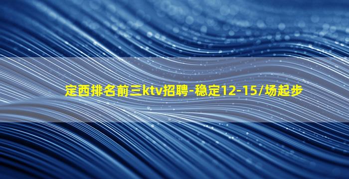定西排名前三ktv招聘-稳定12-15/场起步